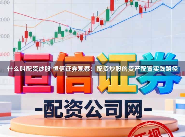 什么叫配资炒股 恒信证券观察：配资炒股的资产配置实践路径