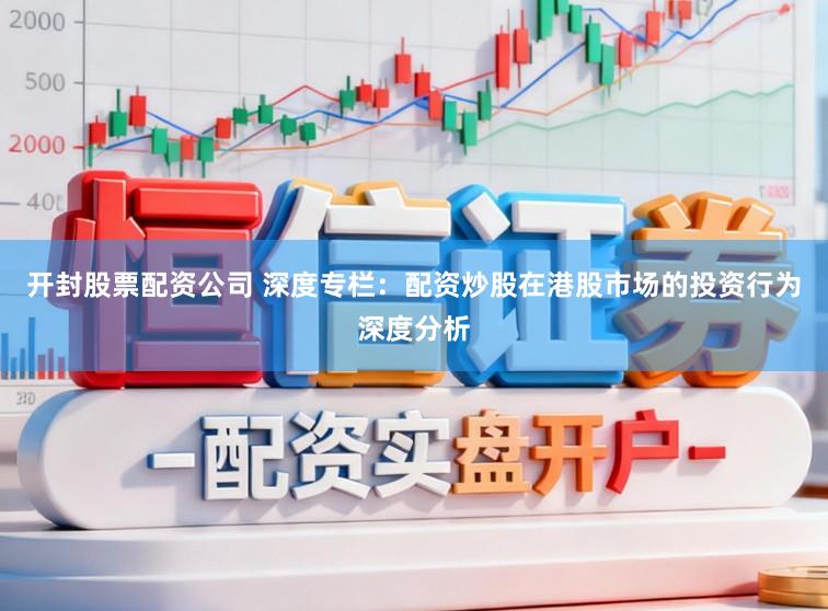 开封股票配资公司 深度专栏：配资炒股在港股市场的投资行为深度分析