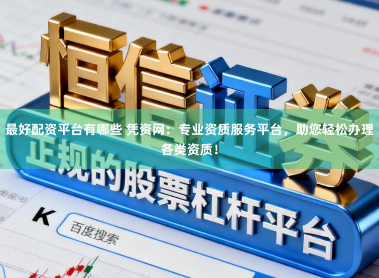 最好配资平台有哪些 凭资网：专业资质服务平台，助您轻松办理各类资质！
