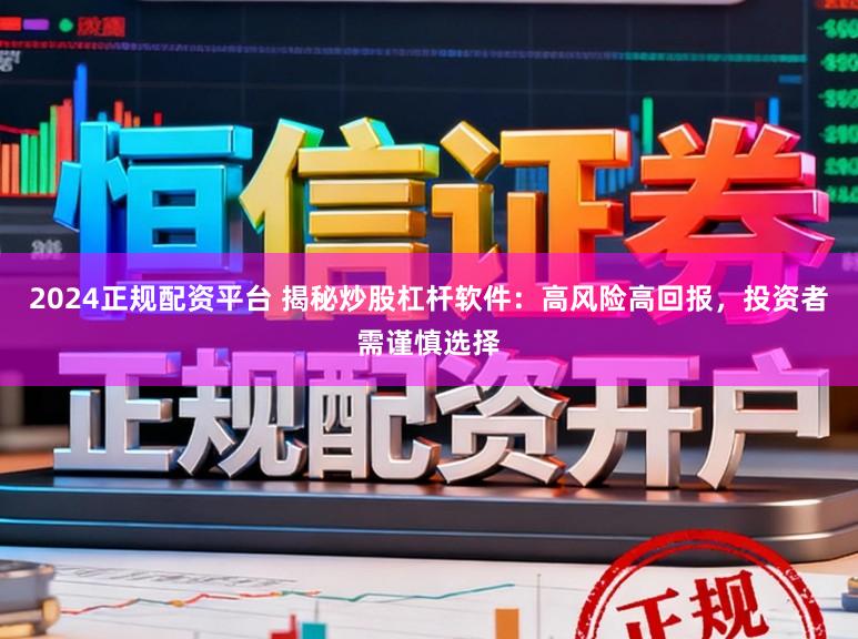2024正规配资平台 揭秘炒股杠杆软件：高风险高回报，投资者需谨慎选择