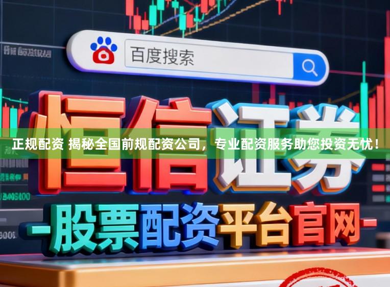 正规配资 揭秘全国前规配资公司，专业配资服务助您投资无忧！
