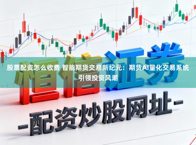 股票配资怎么收费 智能期货交易新纪元：期货AI量化交易系统引领投资风潮