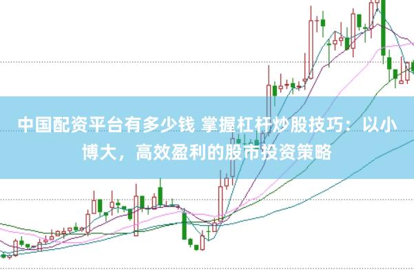 中国配资平台有多少钱 掌握杠杆炒股技巧：以小博大，高效盈利的股市投资策略