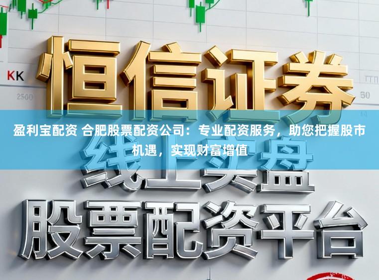 盈利宝配资 合肥股票配资公司：专业配资服务，助您把握股市机遇，实现财富增值