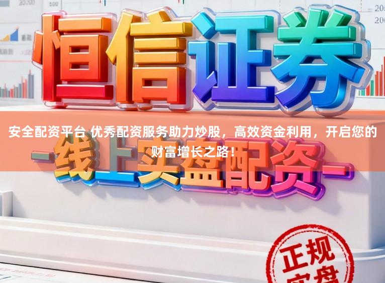 安全配资平台 优秀配资服务助力炒股，高效资金利用，开启您的财富增长之路！