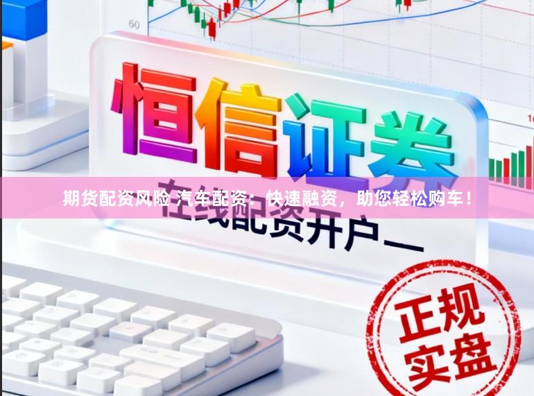 期货配资风险 汽车配资：快速融资，助您轻松购车！