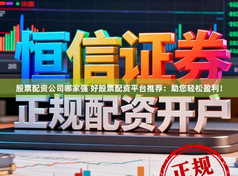 股票配资公司哪家强 好股票配资平台推荐：助您轻松盈利！