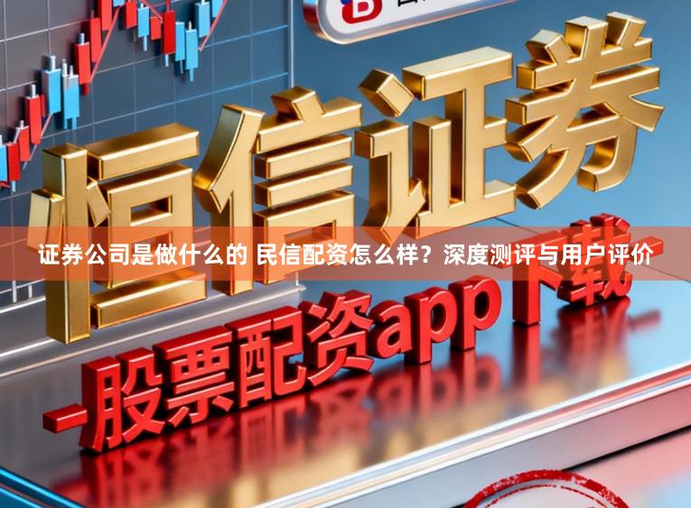 证券公司是做什么的 民信配资怎么样？深度测评与用户评价